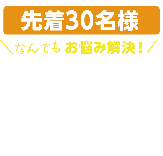 先着30名様 なんでもお悩み解決!