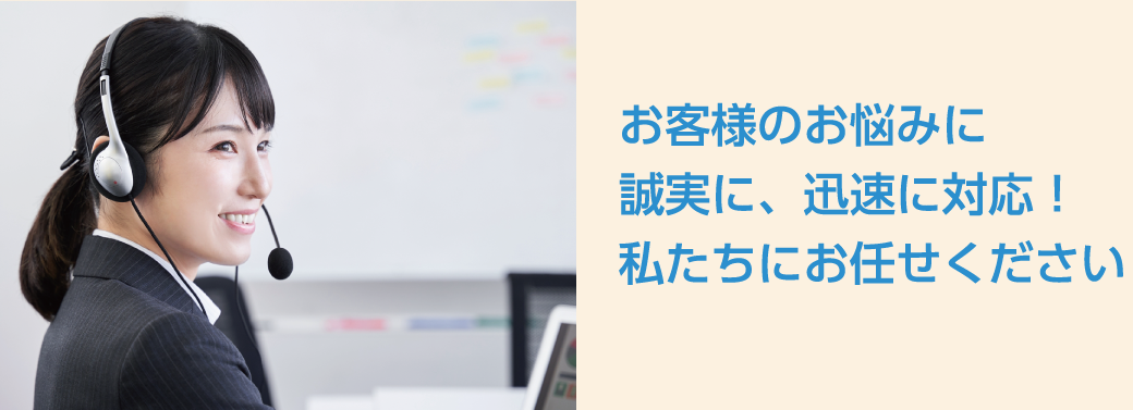 お客様のお悩みに誠実に、迅速に対応！私たちにお任せください