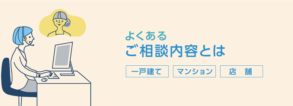 よくあるご相談内容とは「一戸建て」「マンション」「店　舗」